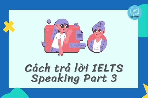 Cách trả lời IELTS Speaking Part 3 chi tiết và đơn giản nhất